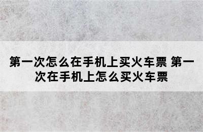 第一次怎么在手机上买火车票 第一次在手机上怎么买火车票